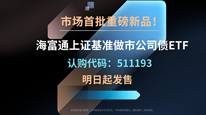 市场首批重磅新品！海富通上证基准做市公司债ETF（认购代码：511193）明日起发售