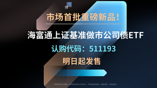 市场首批重磅新品！海富通上证基准做市公司债ETF（认购代码：511193）明日起发售