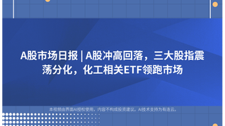 A股市场日报 | A股冲高回落，三大股指震荡分化，化工相关ETF领跑市场