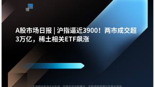 A股市场日报 | 沪指逼近3900！两市成交超3万亿，稀土相关ETF飙涨