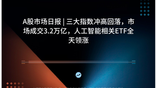 A股市场日报 | 三大指数冲高回落，市场成交3.2万亿，人工智能相关ETF全天领涨