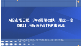 A股市场日报 | 沪指震荡微跌，尾盘一度翻红！港股医药ETF逆市领涨