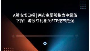 A股市场日报 | 两市主要股指盘中震荡下探！港股红利相关ETF逆市走强