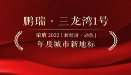 新经济动能榜单 | 鹏瑞·三龙湾1号荣膺2022年度城市新地标奖