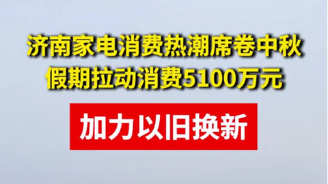 加力以舊換新，濟南家電消費熱潮席卷中秋