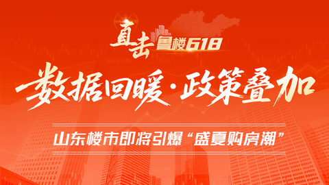直击·鲁楼618 | 数据回暖、政策叠加：山东楼市即将引爆“盛夏购房潮”